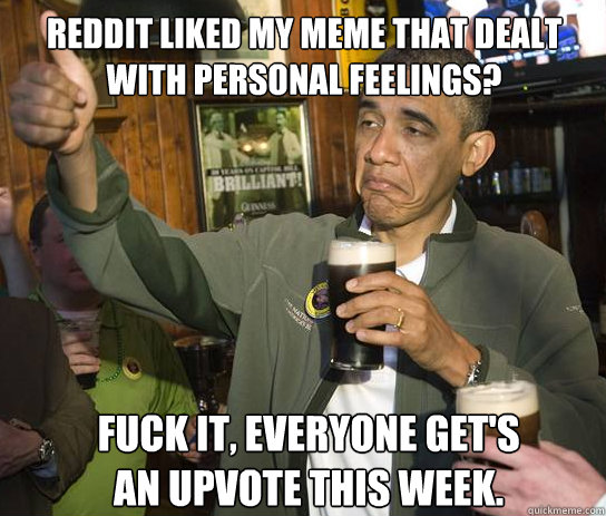 Reddit Liked my meme that dealt with personal feelings? Fuck it, everyone get's an upvote this week.  Upvoting Obama
