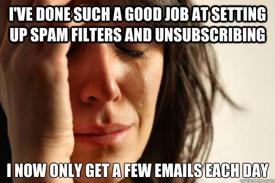 i've done such a good job at setting up spam filters and unsubscribing i now only get a few emails each day  First World Problems