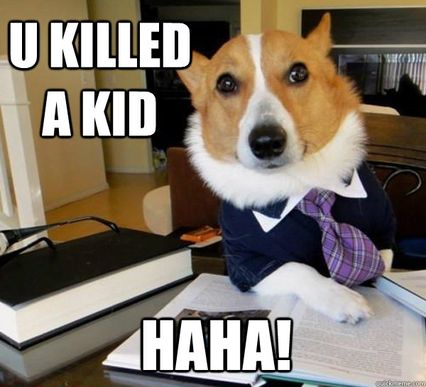 u killed a kid haha!  Lawyer Dog
