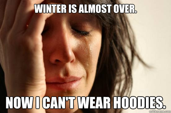 Winter is almost over. Now I can't wear hoodies.  First World Problems