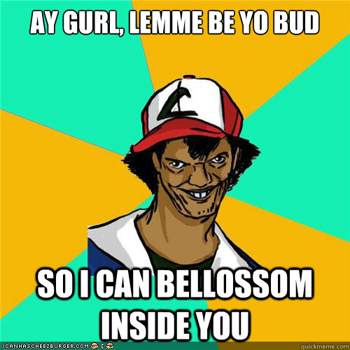 Ay gurl, lemme be yo bud so I can bellossom inside you - Ay gurl, lemme be yo bud so I can bellossom inside you  Misc