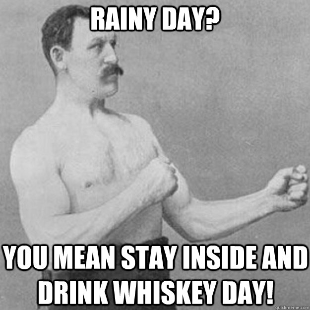 RAINY DAY? YOU MEAN STAY INSIDE AND DRINK WHISKEY DAY!  overly manly man
