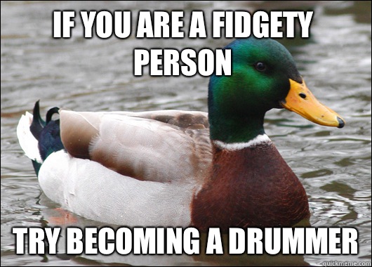 If you are a fidgety person Try becoming a drummer  Actual Advice Mallard