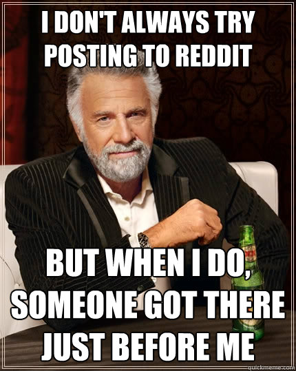 I don't always try posting to reddit But when I do, someone got there just before me  The Most Interesting Man In The World