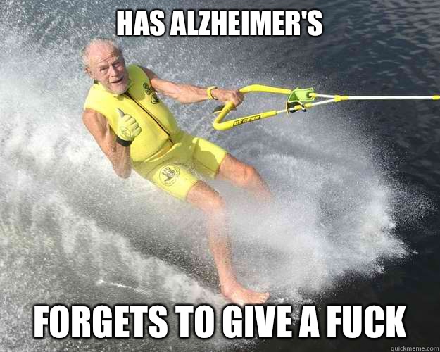 Has Alzheimer's forgets to give a fuck  