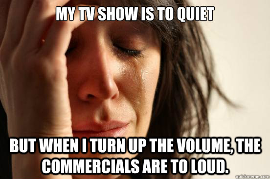 My tv show is to quiet but when I turn up the volume, the commercials are to loud.  - My tv show is to quiet but when I turn up the volume, the commercials are to loud.   First World Problems