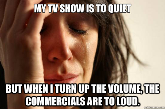 My tv show is to quiet but when I turn up the volume, the commercials are to loud.   First World Problems
