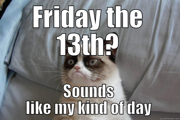 FRIDAY THE 13TH? SOUNDS LIKE MY KIND OF DAY Grumpy Cat