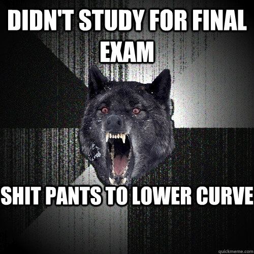 Didn't study for final exam shit pants to lower curve  Insanity Wolf