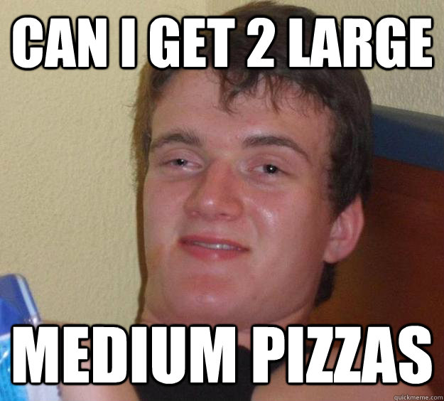 Can i get 2 Large medium pizzas  10 Guy