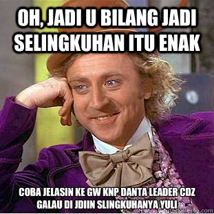 oh, jadi u bilang jadi selingkuhan itu enak   coba jelasin ke gw knp danta leader cdz galau di jdiin slingkuhanya yuli  Creepy Wonka
