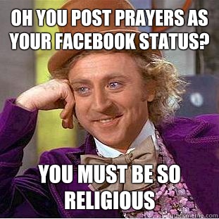 Oh you post prayers as your Facebook status? You must be so religious   Condescending Wonka