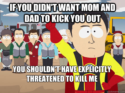 If you didn't want Mom and Dad to kick you out You shouldn't have explicitly threatened to kill me  Captain Hindsight