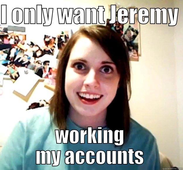 I ONLY WANT JEREMY  WORKING MY ACCOUNTS Overly Attached Girlfriend