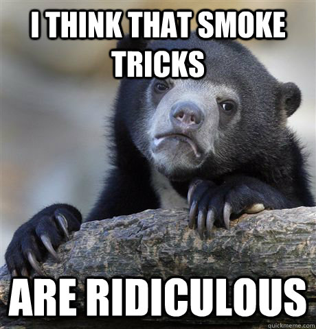 I think that smoke tricks are ridiculous  Confession Bear