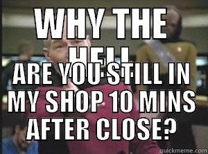 WHY THE HELL ARE YOU STILL IN MY SHOP 10 MINS AFTER CLOSE? Annoyed Picard