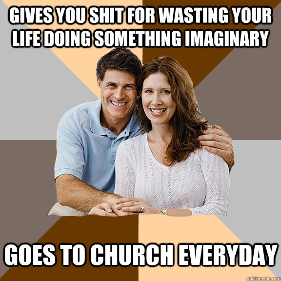 Gives you shit for wasting your life doing something imaginary Goes to church everyday - Gives you shit for wasting your life doing something imaginary Goes to church everyday  Scumbag Parents