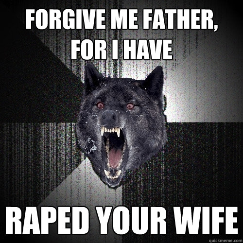 forgive me father, 
for i have raped your wife  Insanity Wolf
