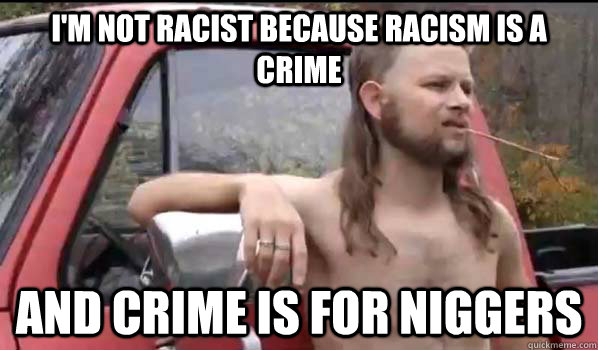 I'm not racist because racism is a crime and crime is for niggers  Almost Politically Correct Redneck