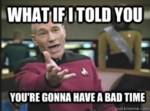 What If I told you You're gonna have a bad time  Annoyed Picard