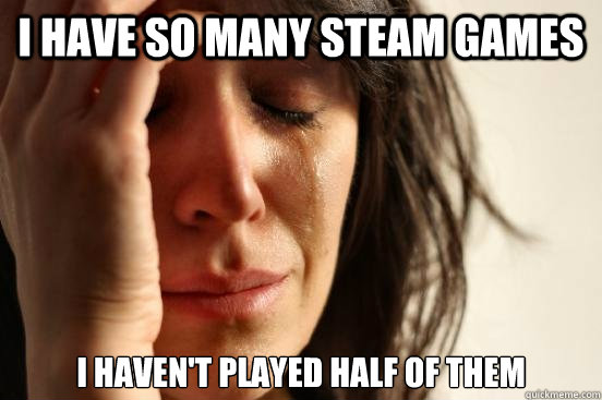 I have so many steam games I haven't played half of them  First World Problems