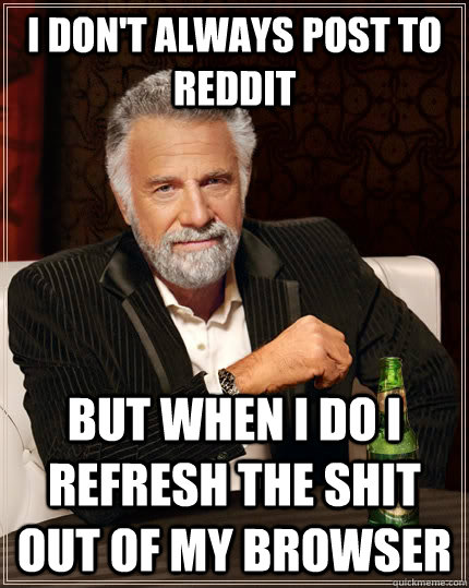 I don't always post to reddit But when I do I refresh the shit out of my browser  The Most Interesting Man In The World