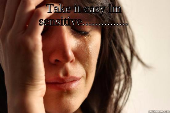 TAKE IT EASY IM SENSITIVE...............A  First World Problems