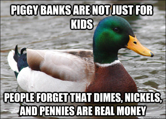 Piggy banks are not just for kids People forget that dimes, nickels, and pennies are real money  Actual Advice Mallard