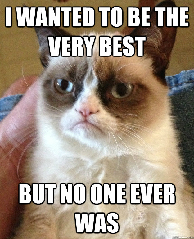i wanted to be the very best but no one ever was  Grumpy Cat is so sick of this shit