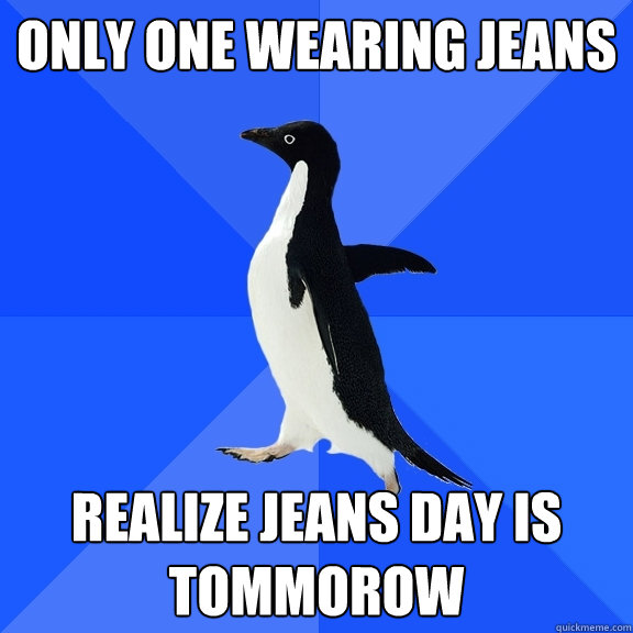 Only one wearing jeans realize Jeans day is tommorow  Socially Awkward Penguin