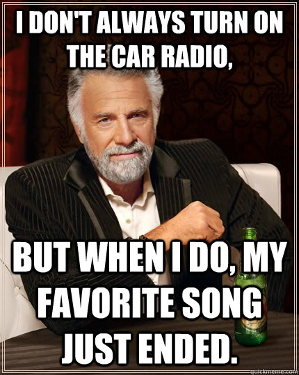 I don't always turn on the car radio,  but when I do, my favorite song just ended.  The Most Interesting Man In The World