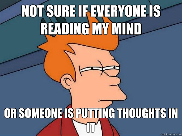 not sure if everyone is reading my mind or someone is putting thoughts in it - not sure if everyone is reading my mind or someone is putting thoughts in it  Futurama Fry