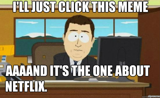 I'll just click this meme AAAAND it's the one about  Netflix. - I'll just click this meme AAAAND it's the one about  Netflix.  aaaand its gone