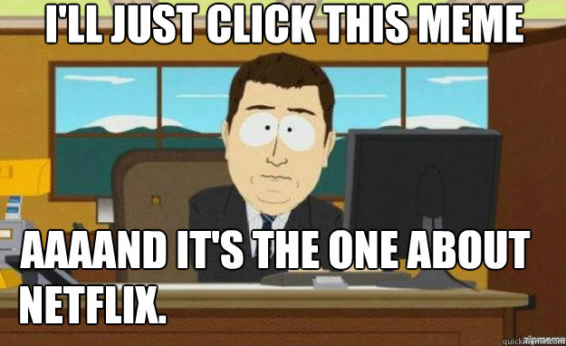 I'll just click this meme AAAAND it's the one about  Netflix.  aaaand its gone