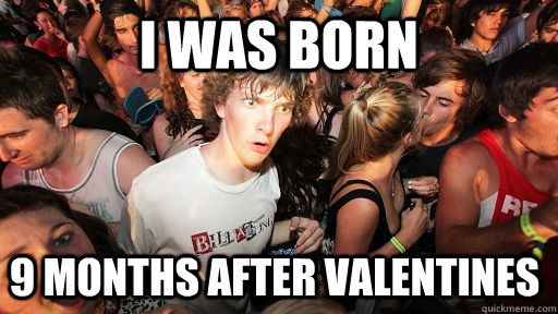 I was born  9 months after Valentines    Sudden Clarity Clarence