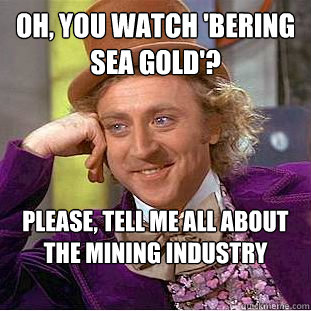 Oh, you watch 'Bering Sea Gold'? please, Tell me all about the mining industry  Condescending Wonka