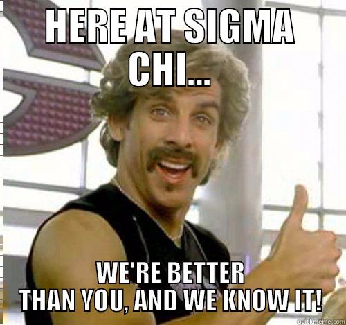 HERE AT SIGMA CHI... WE'RE BETTER THAN YOU, AND WE KNOW IT! Misc