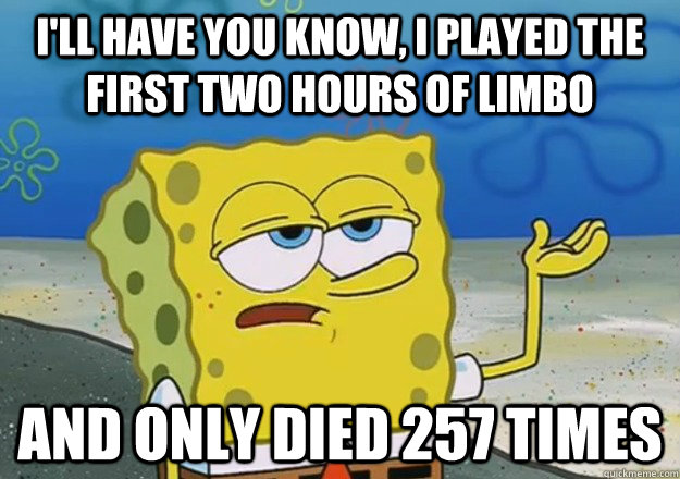 I'll Have you know, I played the first two hours of Limbo  And only died 257 times   