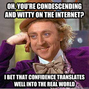 Oh, you're condescending and witty on the internet? I bet that confidence translates well into the real world - Oh, you're condescending and witty on the internet? I bet that confidence translates well into the real world  Condescending Wonka