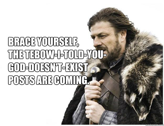 Brace yourself, 
The tebow-i-told-you-god-doesn't-exist posts are coming. - Brace yourself, 
The tebow-i-told-you-god-doesn't-exist posts are coming.  Imminent Ned