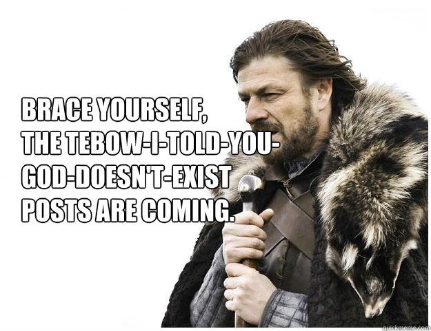Brace yourself, 
The tebow-i-told-you-god-doesn't-exist posts are coming.  Imminent Ned