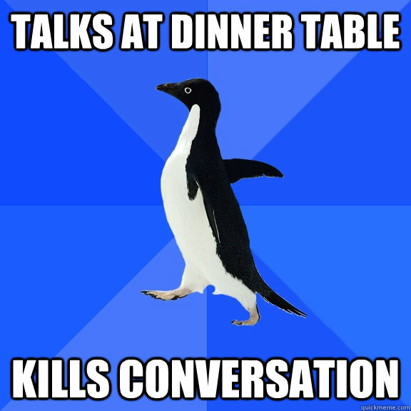 Talks at dinner table  Kills conversation  Socially Awkward Penguin