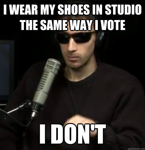 I wear my shoes in studio the same way I vote I don't  