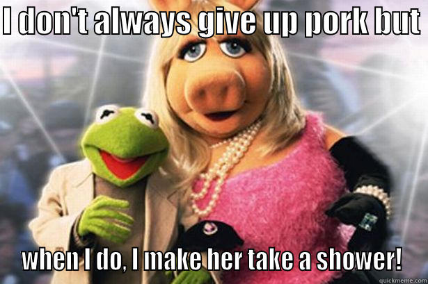 Porky pork pork - I DON'T ALWAYS GIVE UP PORK BUT  WHEN I DO, I MAKE HER TAKE A SHOWER! Misc