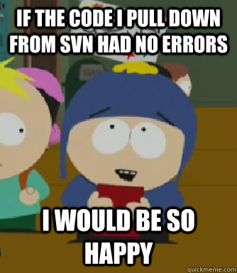 IF THE CODE I PULL DOWN FROM SVN HAD NO ERRORS I would be so happy  Craig - I would be so happy