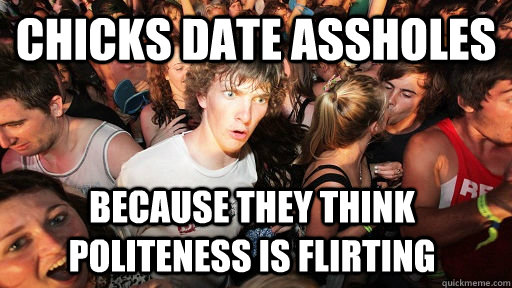 chicks date assholes because they think politeness is flirting  Sudden Clarity Clarence