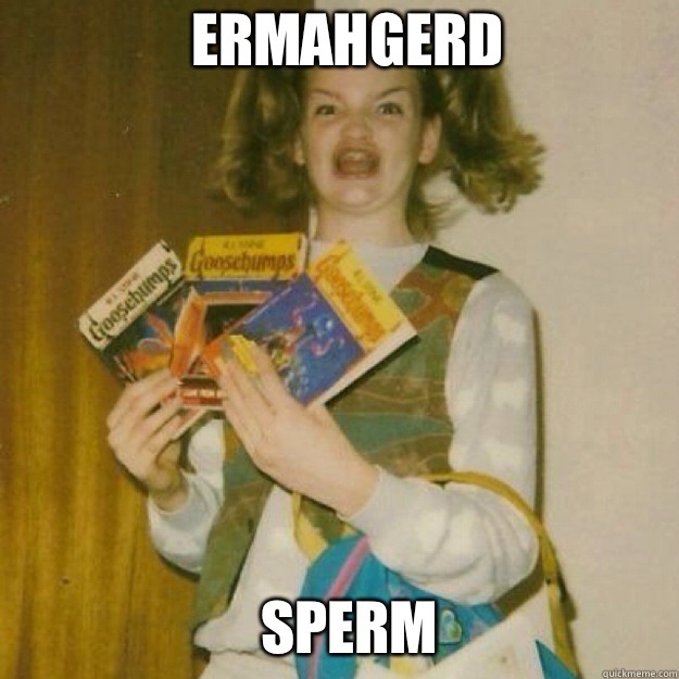 ERMAHGERD SPERM  Ermahgerd Girl
