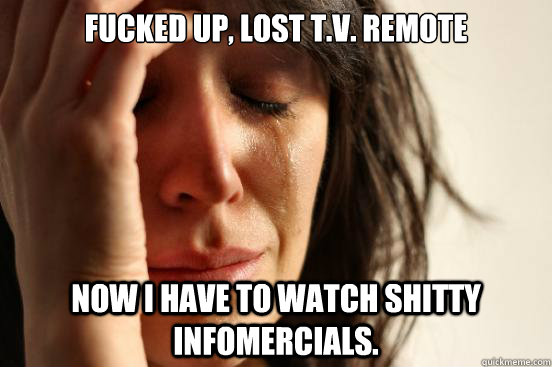 Fucked up, lost T.V. remote Now I have to watch shitty infomercials.  First World Problems
