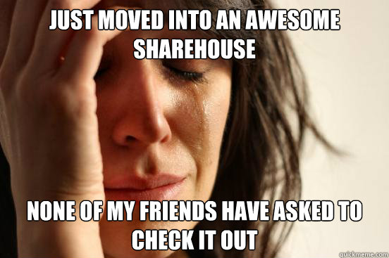 Just moved into an awesome sharehouse None of my friends have asked to check it out  First World Problems