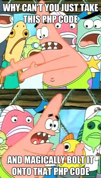 why can't you just take this php code and magically bolt it onto that php code  Push it somewhere else Patrick
